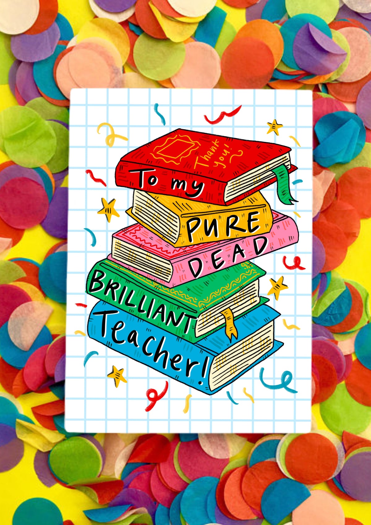 A greetings card with a white background covered in light blue squares like a jotter. The main image is a colourful jauntily stacked textbooks with the words &#39;To my pure dead brilliant teacher!&#39; - one word on each book. The card is lying on a bed of rainbow confetti.